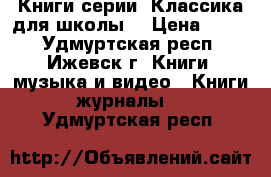 Книги серии «Классика для школы» › Цена ­ 150 - Удмуртская респ., Ижевск г. Книги, музыка и видео » Книги, журналы   . Удмуртская респ.